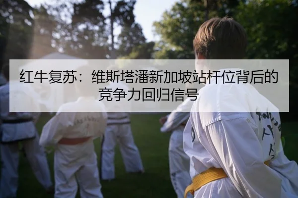 红牛复苏：维斯塔潘新加坡站杆位背后的竞争力回归信号